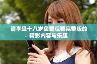请享受十八岁免费观看完整版的精彩内容与乐趣