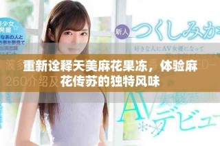 重新诠释天美麻花果冻，体验麻花传苏的独特风味