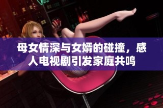 母女情深与女婿的碰撞，感人电视剧引发家庭共鸣