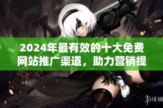 2024年最有效的十大免费网站推广渠道，助力营销提高曝光率