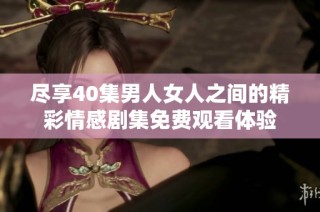尽享40集男人女人之间的精彩情感剧集免费观看体验