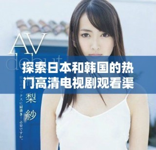 探索日本和韩国的热门高清电视剧观看渠道与技巧
