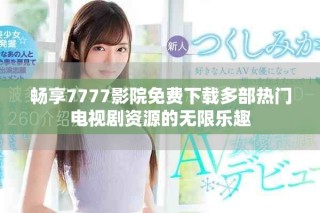 畅享7777影院免费下载多部热门电视剧资源的无限乐趣