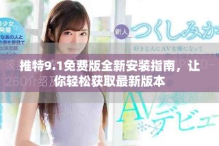 推特9.1免费版全新安装指南，让你轻松获取最新版本