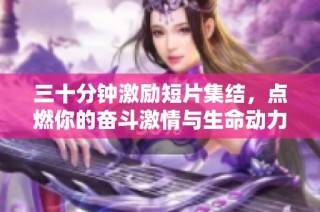 三十分钟激励短片集结，点燃你的奋斗激情与生命动力