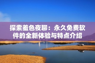 探索羞色夜聊：永久免费软件的全新体验与特点介绍