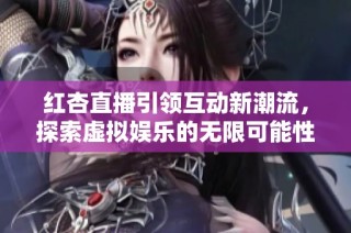 红杏直播引领互动新潮流，探索虚拟娱乐的无限可能性