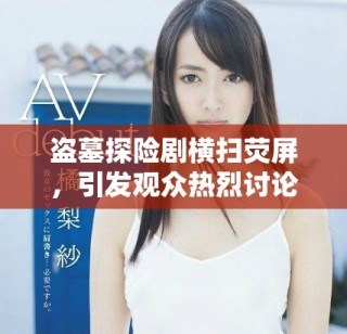盗墓探险剧横扫荧屏，引发观众热烈讨论与关注