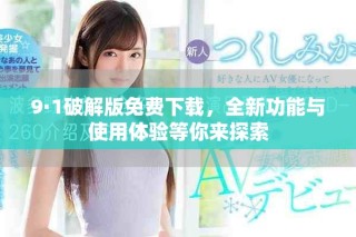 9·1破解版免费下载，全新功能与使用体验等你来探索