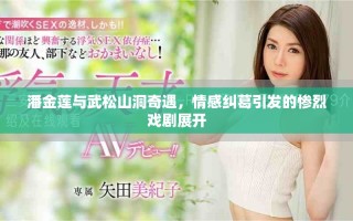 潘金莲与武松山洞奇遇，情感纠葛引发的惨烈戏剧展开