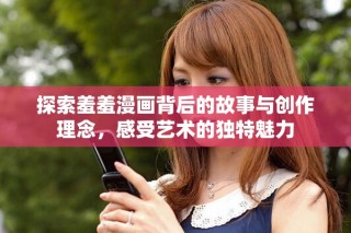 探索羞羞漫画背后的故事与创作理念，感受艺术的独特魅力