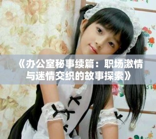 《办公室秘事续篇：职场激情与迷情交织的故事探索》