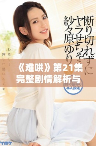 《难哄》第21集完整剧情解析与精彩回顾分享