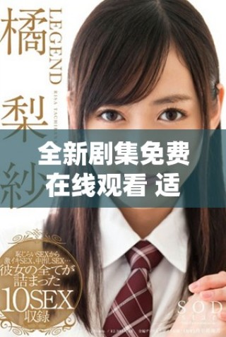 全新剧集免费在线观看 适合成年人的精彩电视剧尽在此处下载