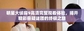明星大侦探9高清完整观看体验，揭开精彩悬疑谜团的终极之旅