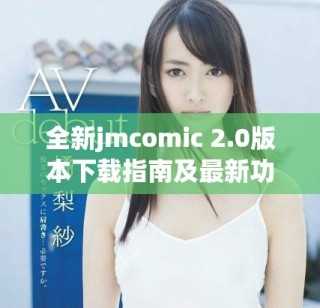 全新jmcomic 2.0版本下载指南及最新功能介绍，快来体验吧！