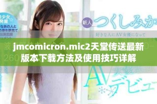 jmcomicron.mic2天堂传送最新版本下载方法及使用技巧详解