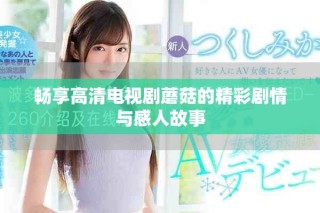 畅享高清电视剧蘑菇的精彩剧情与感人故事