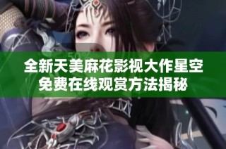 全新天美麻花影视大作星空免费在线观赏方法揭秘