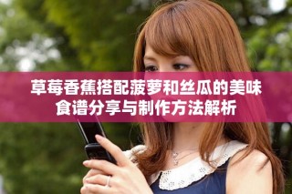 草莓香蕉搭配菠萝和丝瓜的美味食谱分享与制作方法解析