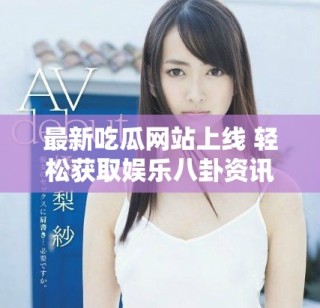 最新吃瓜网站上线 轻松获取娱乐八卦资讯的好去处