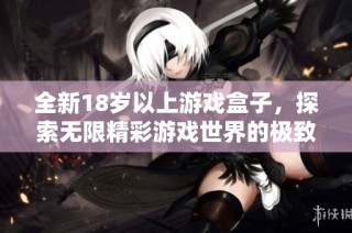 全新18岁以上游戏盒子，探索无限精彩游戏世界的极致体验