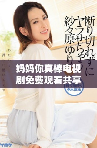 妈妈你真棒电视剧免费观看共享温暖亲情故事的奇妙旅程