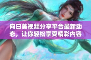 向日葵视频分享平台最新动态，让你轻松享受精彩内容
