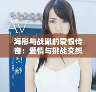 海彤与战胤的爱恨传奇：爱情与挑战交织的浪漫故事