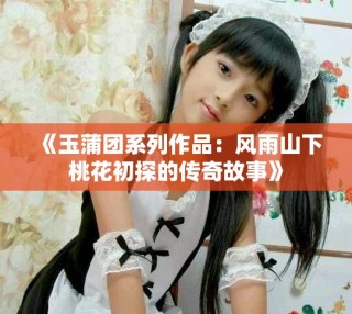 《玉蒲团系列作品：风雨山下桃花初探的传奇故事》