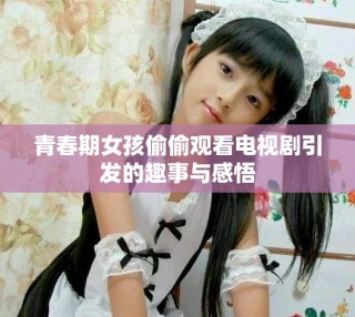青春期女孩偷偷观看电视剧引发的趣事与感悟