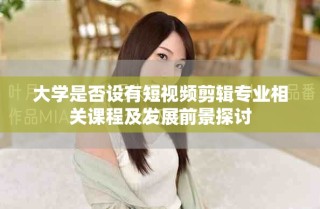 大学是否设有短视频剪辑专业相关课程及发展前景探讨