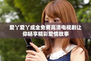 爱丫爱丫成全免费高清电视剧让你畅享精彩爱情故事