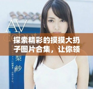 探索精彩的摸摸大扔子图片合集，让你领略无限创意和乐趣