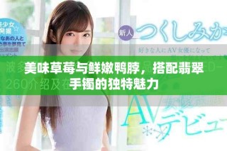 美味草莓与鲜嫩鸭脖，搭配翡翠手镯的独特魅力