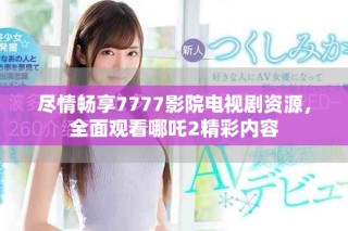 尽情畅享7777影院电视剧资源，全面观看哪吒2精彩内容