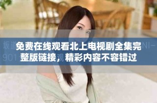 免费在线观看北上电视剧全集完整版链接，精彩内容不容错过