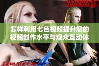 怎样利用七色视频提升您的视频创作水平与观众互动体验
