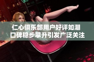 仁心俱乐部用户好评如潮 口碑稳步攀升引发广泛关注