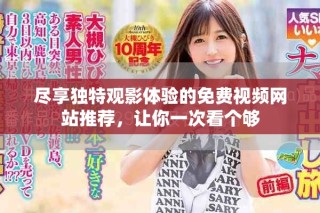 尽享独特观影体验的免费视频网站推荐，让你一次看个够