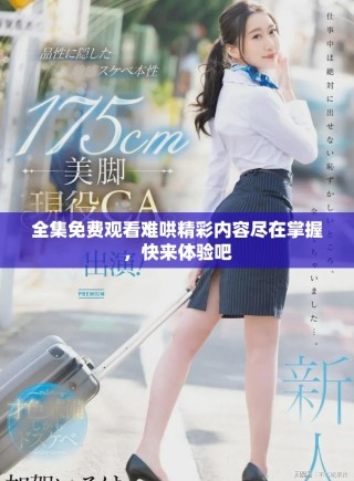 全集免费观看难哄精彩内容尽在掌握，快来体验吧