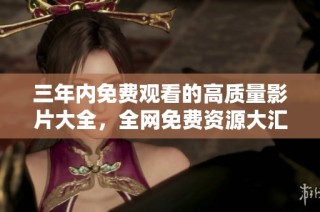 三年内免费观看的高质量影片大全，全网免费资源大汇集