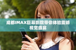 成都IMAX巨幕影院带你体验震撼视觉盛宴