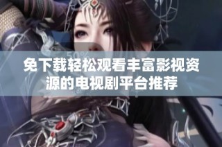 免下载轻松观看丰富影视资源的电视剧平台推荐