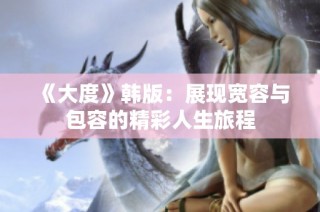 《大度》韩版：展现宽容与包容的精彩人生旅程