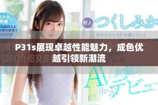 P31s展现卓越性能魅力，成色优越引领新潮流