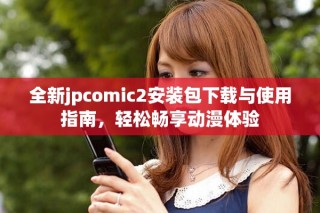 全新jpcomic2安装包下载与使用指南，轻松畅享动漫体验