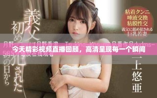 今天精彩视频直播回顾，高清呈现每一个瞬间
