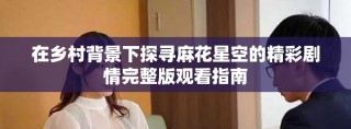 在乡村背景下探寻麻花星空的精彩剧情完整版观看指南