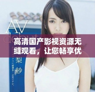 高清国产影视资源无缝观看，让您畅享优质娱乐体验